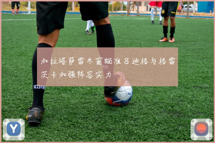 加拉塔萨雷冬窗瞄准吕迪格与格雷茨卡加强阵容实力
