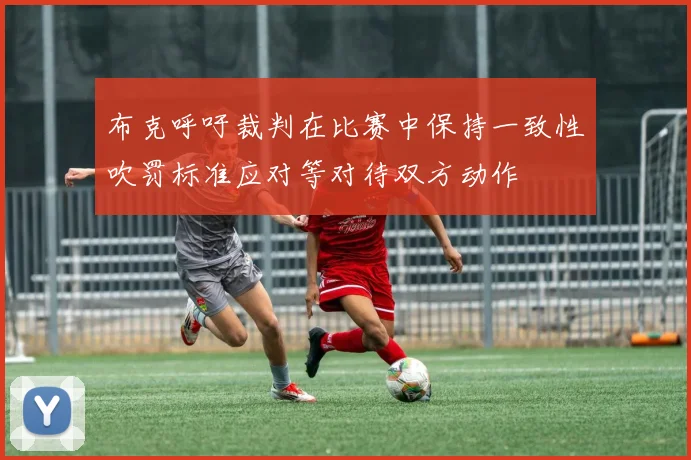 布克呼吁裁判在比赛中保持一致性吹罚标准应对等对待双方动作