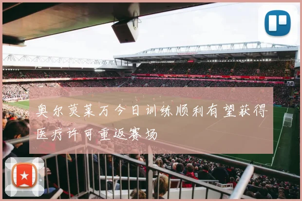奥尔莫莱万今日训练顺利有望获得医疗许可重返赛场