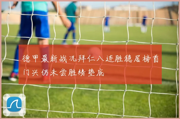 德甲最新战况拜仁八连胜稳居榜首门兴仍未尝胜绩垫底