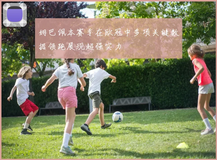 姆巴佩本赛季在欧冠中多项关键数据领跑展现超强实力