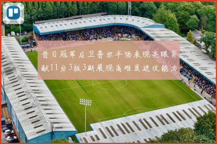 昔日冠军后卫普尔半场表现亮眼贡献11分3板3断展现高难度进攻能力