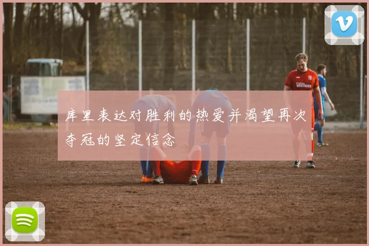 库里表达对胜利的热爱并渴望再次夺冠的坚定信念