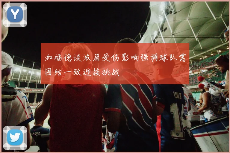 加福德谈浓眉受伤影响强调球队需团结一致迎接挑战
