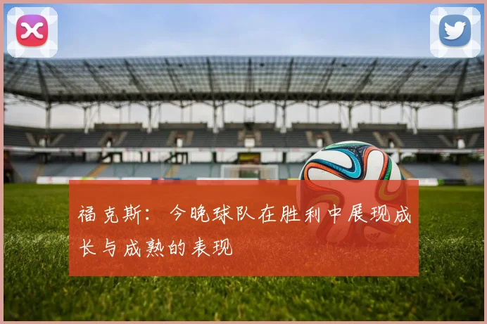 福克斯：今晚球队在胜利中展现成长与成熟的表现