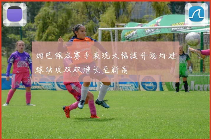 姆巴佩本赛季表现大幅提升场均进球助攻双双增长至新高