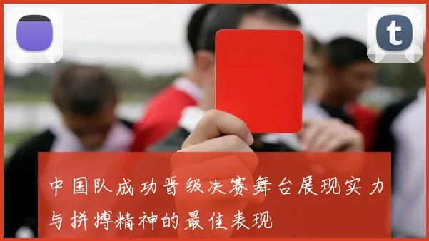 中国队成功晋级决赛舞台展现实力与拼搏精神的最佳表现