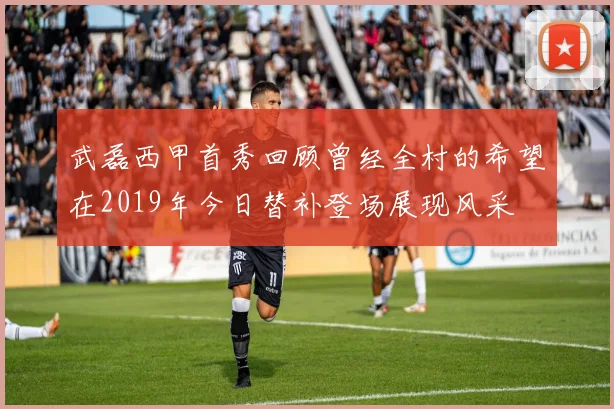 武磊西甲首秀回顾曾经全村的希望在2019年今日替补登场展现风采