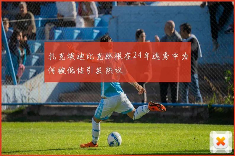 扎克埃迪比克林根在24年选秀中为何被低估引发热议