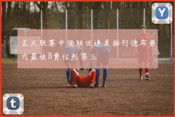 五大联赛中场助攻速度排行德布劳内最快B费位列第三