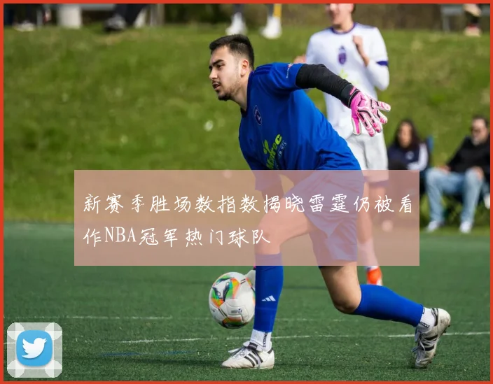 新赛季胜场数指数揭晓雷霆仍被看作NBA冠军热门球队