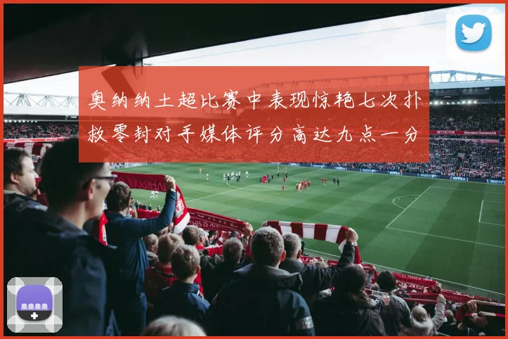 奥纳纳土超比赛中表现惊艳七次扑救零封对手媒体评分高达九点一分