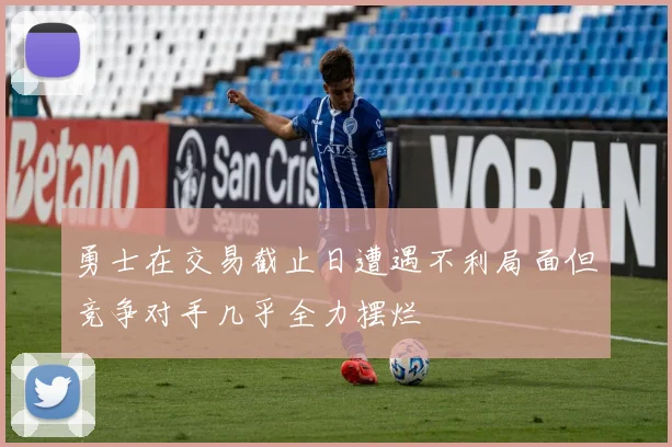 勇士在交易截止日遭遇不利局面但竞争对手几乎全力摆烂