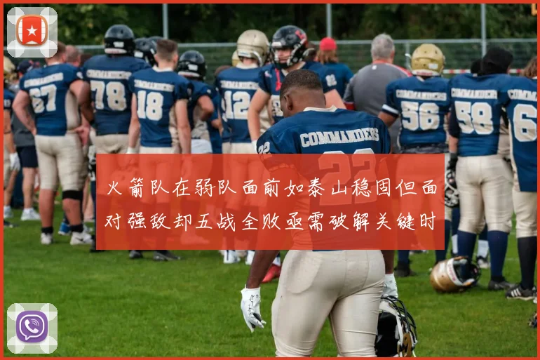 火箭队在弱队面前如泰山稳固但面对强敌却五战全败亟需破解关键时刻失误困境