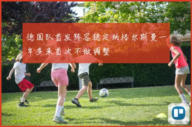 德国队首发阵容稳定纳格尔斯曼一年多来首次不做调整