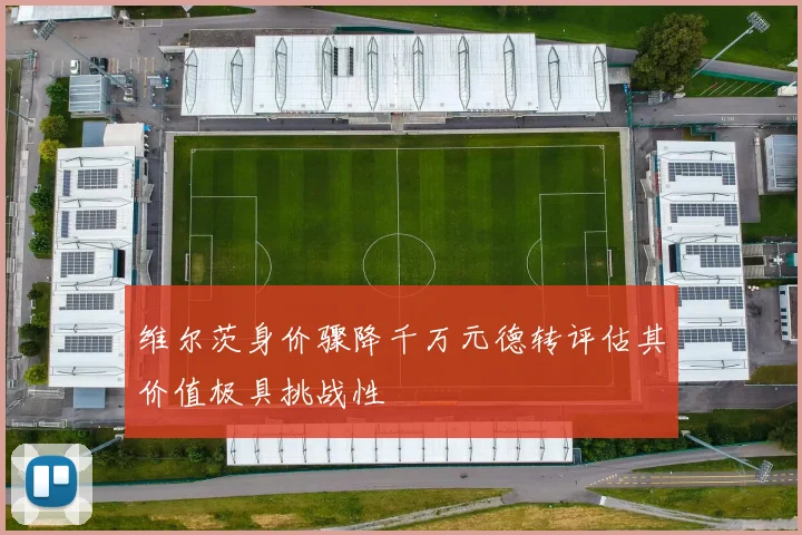 维尔茨身价骤降千万元德转评估其价值极具挑战性