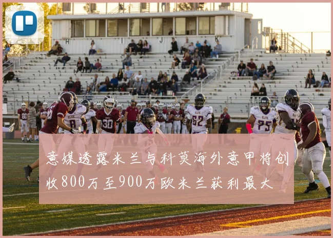 意媒透露米兰与科莫海外意甲将创收800万至900万欧米兰获利最大