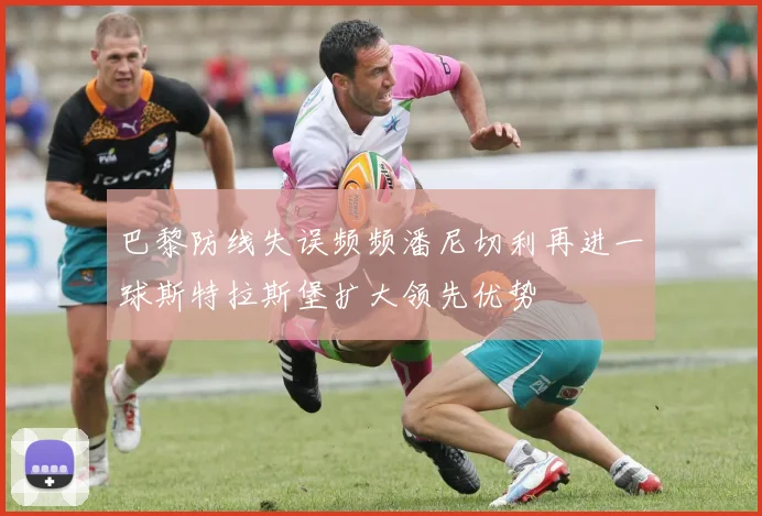 巴黎防线失误频频潘尼切利再进一球斯特拉斯堡扩大领先优势