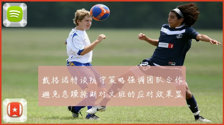 戴格诺特谈防守策略强调团队合作避免急躁抢断对文班的应对效果显著