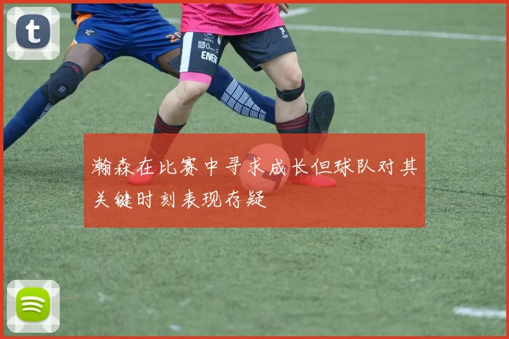 瀚森在比赛中寻求成长但球队对其关键时刻表现存疑