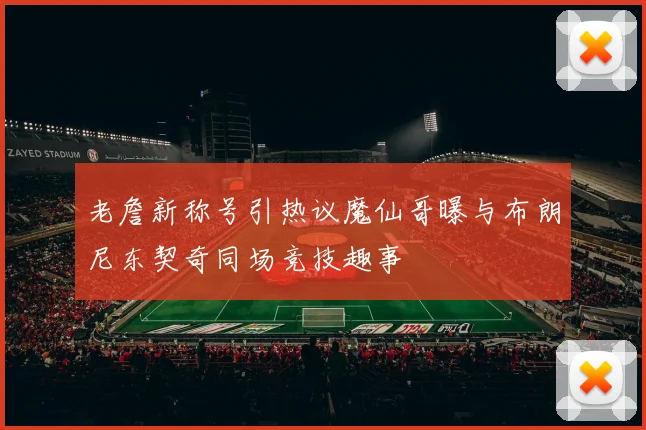 老詹新称号引热议魔仙哥曝与布朗尼东契奇同场竞技趣事