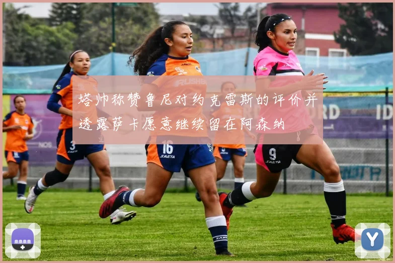 塔帅称赞鲁尼对约克雷斯的评价并透露萨卡愿意继续留在阿森纳