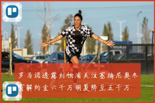 罗马诺透露利物浦关注塞梅尼奥冬窗解约金六千万明夏降至五千万