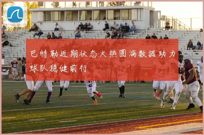 巴特勒近期状态火热圆满数据助力球队稳健前行
