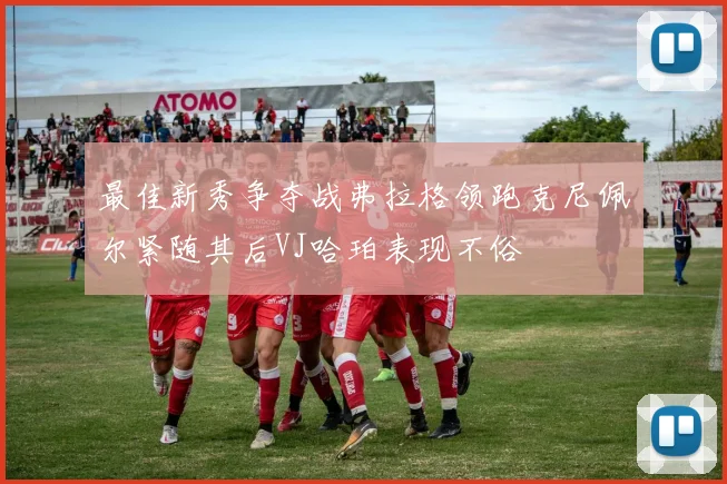 最佳新秀争夺战弗拉格领跑克尼佩尔紧随其后VJ哈珀表现不俗