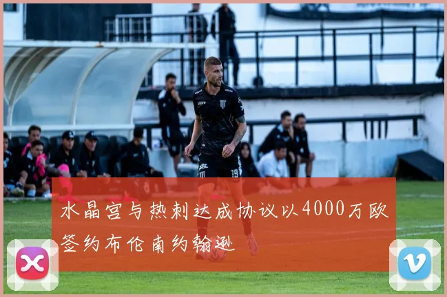 水晶宫与热刺达成协议以4000万欧签约布伦南约翰逊