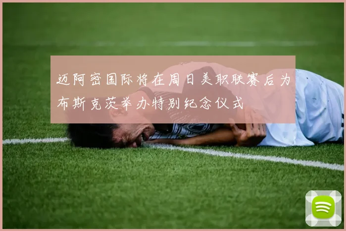 迈阿密国际将在周日美职联赛后为布斯克茨举办特别纪念仪式