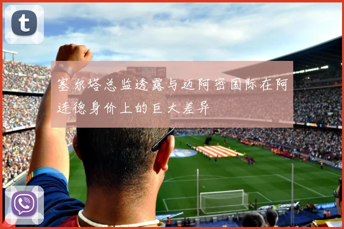 塞尔塔总监透露与迈阿密国际在阿连德身价上的巨大差异