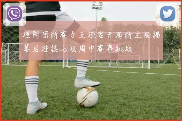 迈阿密新赛季五连客开局新主场揭幕后迎接七场周中赛事挑战