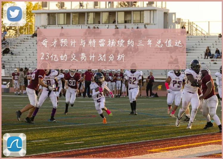 奇才预计与特雷杨续约三年总值达23亿的交易计划分析