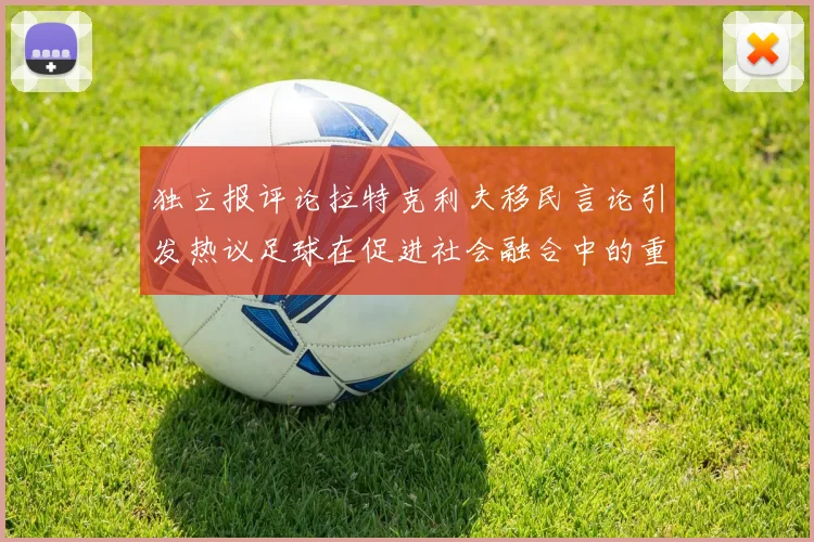 独立报评论拉特克利夫移民言论引发热议足球在促进社会融合中的重要作用