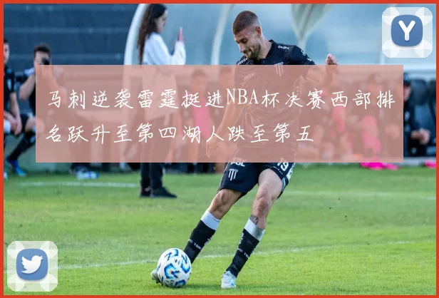 马刺逆袭雷霆挺进NBA杯决赛西部排名跃升至第四湖人跌至第五