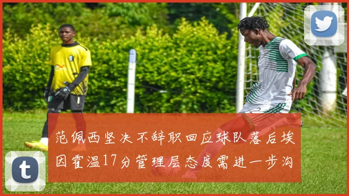范佩西坚决不辞职回应球队落后埃因霍温17分管理层态度需进一步沟通