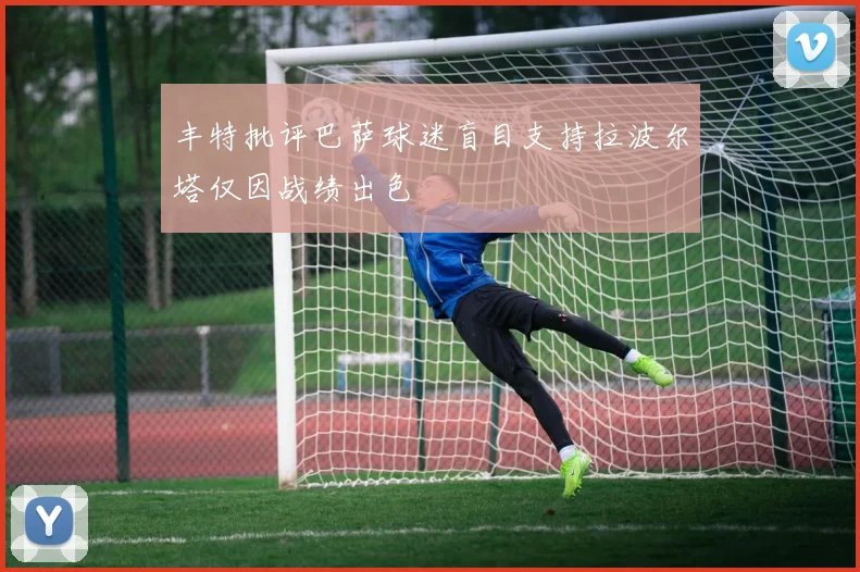 丰特批评巴萨球迷盲目支持拉波尔塔仅因战绩出色