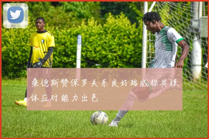 桑德斯赞保罗关系良好路威称其媒体应对能力出色