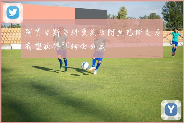 阿贾克斯与科莫关注阿里巴斯皇马有望获得50转会分成