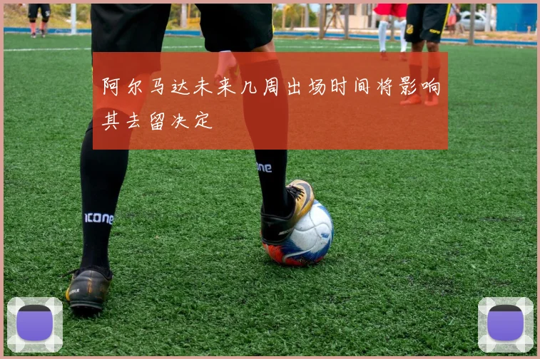 阿尔马达未来几周出场时间将影响其去留决定