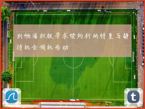 利物浦积极寻求续约科纳特皇马静待机会伺机而动